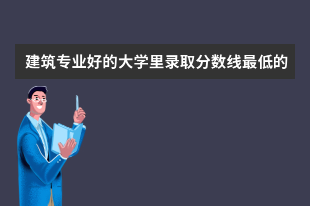 建筑专业好的大学里录取分数线最低的 吉林省大学排名一览表及分数线